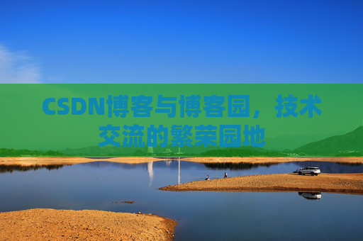 CSDN博客与博客园,技术交流的繁荣园地